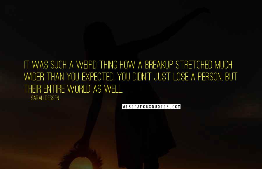 Sarah Dessen Quotes: It was such a weird thing how a breakup stretched much wider than you expected. You didn't just lose a person, but their entire world as well.