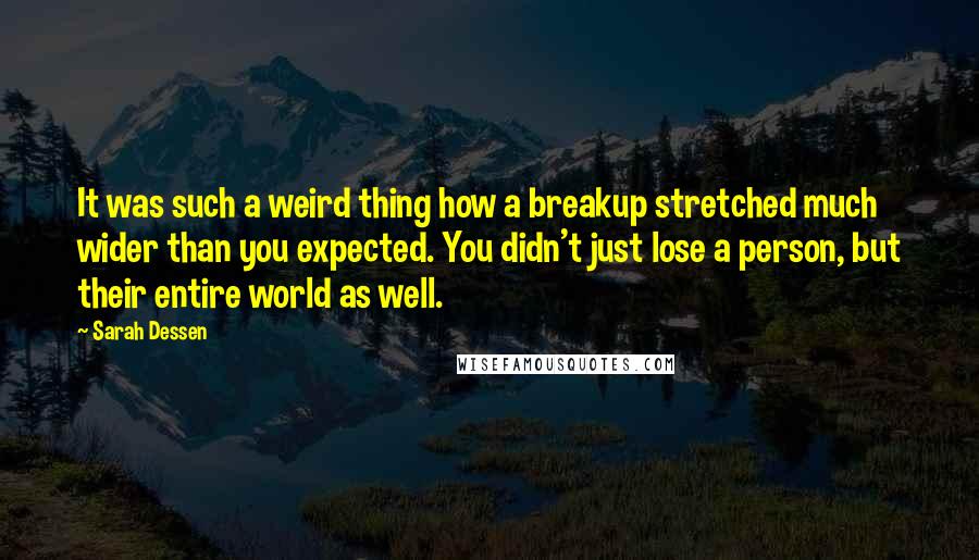 Sarah Dessen Quotes: It was such a weird thing how a breakup stretched much wider than you expected. You didn't just lose a person, but their entire world as well.