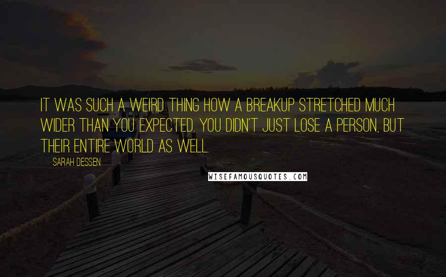 Sarah Dessen Quotes: It was such a weird thing how a breakup stretched much wider than you expected. You didn't just lose a person, but their entire world as well.