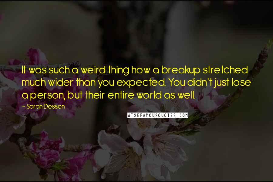 Sarah Dessen Quotes: It was such a weird thing how a breakup stretched much wider than you expected. You didn't just lose a person, but their entire world as well.