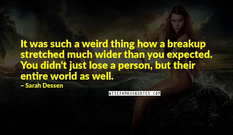 Sarah Dessen Quotes: It was such a weird thing how a breakup stretched much wider than you expected. You didn't just lose a person, but their entire world as well.