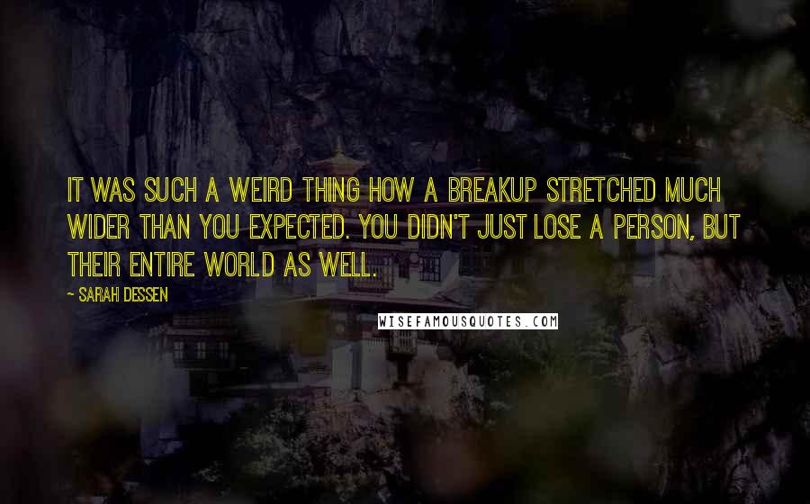 Sarah Dessen Quotes: It was such a weird thing how a breakup stretched much wider than you expected. You didn't just lose a person, but their entire world as well.