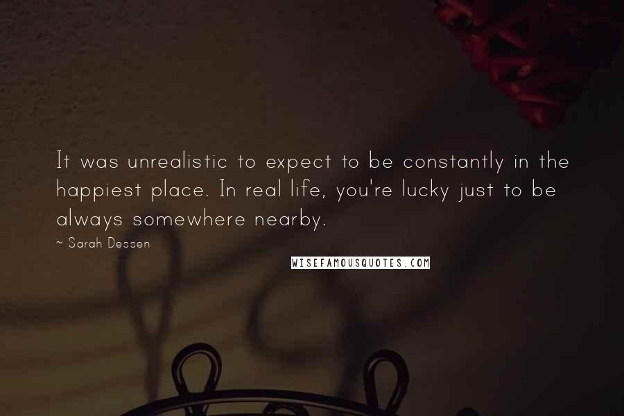 Sarah Dessen Quotes: It was unrealistic to expect to be constantly in the happiest place. In real life, you're lucky just to be always somewhere nearby.