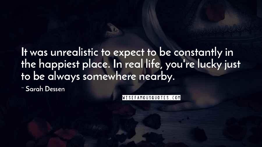 Sarah Dessen Quotes: It was unrealistic to expect to be constantly in the happiest place. In real life, you're lucky just to be always somewhere nearby.