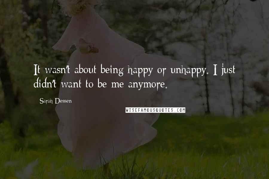Sarah Dessen Quotes: It wasn't about being happy or unhappy. I just didn't want to be me anymore.