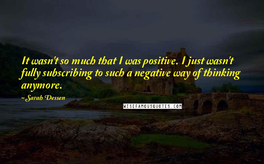 Sarah Dessen Quotes: It wasn't so much that I was positive. I just wasn't fully subscribing to such a negative way of thinking anymore.