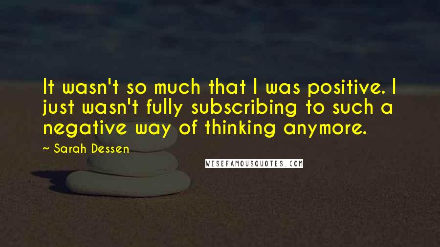 Sarah Dessen Quotes: It wasn't so much that I was positive. I just wasn't fully subscribing to such a negative way of thinking anymore.