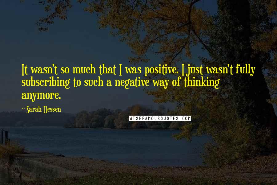 Sarah Dessen Quotes: It wasn't so much that I was positive. I just wasn't fully subscribing to such a negative way of thinking anymore.