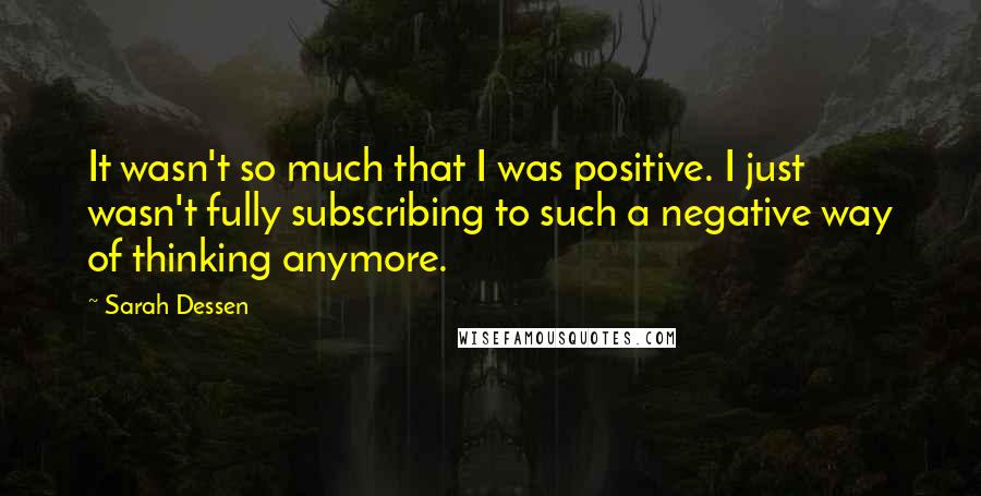 Sarah Dessen Quotes: It wasn't so much that I was positive. I just wasn't fully subscribing to such a negative way of thinking anymore.