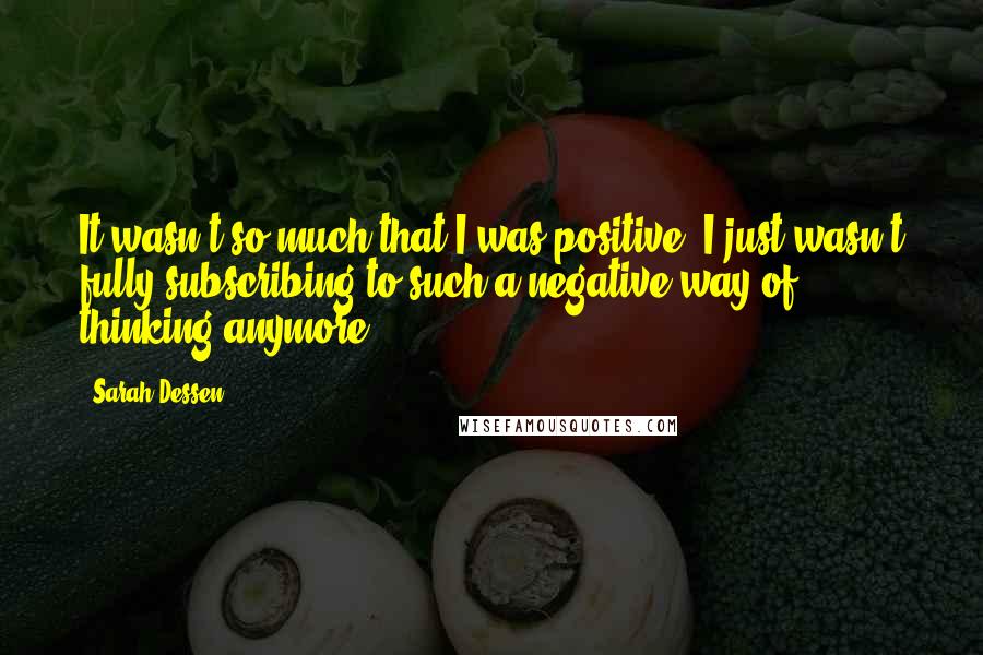 Sarah Dessen Quotes: It wasn't so much that I was positive. I just wasn't fully subscribing to such a negative way of thinking anymore.