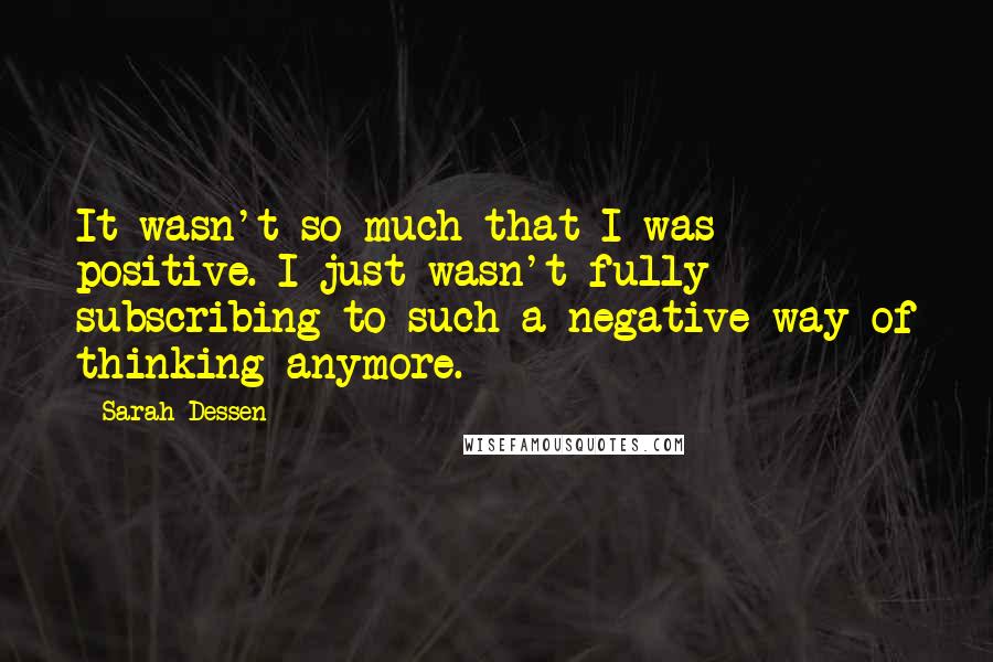 Sarah Dessen Quotes: It wasn't so much that I was positive. I just wasn't fully subscribing to such a negative way of thinking anymore.