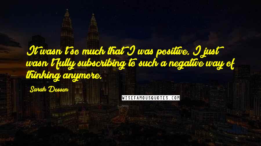 Sarah Dessen Quotes: It wasn't so much that I was positive. I just wasn't fully subscribing to such a negative way of thinking anymore.