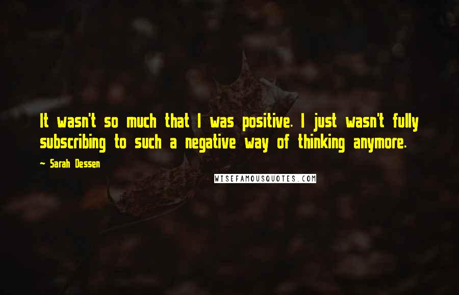 Sarah Dessen Quotes: It wasn't so much that I was positive. I just wasn't fully subscribing to such a negative way of thinking anymore.