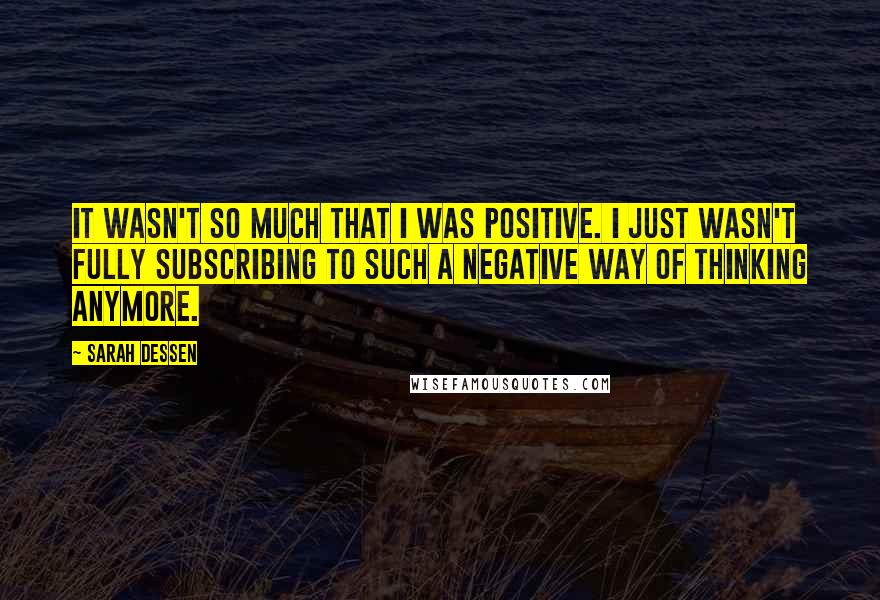 Sarah Dessen Quotes: It wasn't so much that I was positive. I just wasn't fully subscribing to such a negative way of thinking anymore.