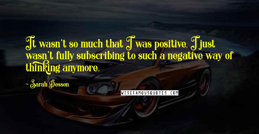 Sarah Dessen Quotes: It wasn't so much that I was positive. I just wasn't fully subscribing to such a negative way of thinking anymore.