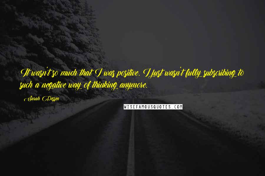Sarah Dessen Quotes: It wasn't so much that I was positive. I just wasn't fully subscribing to such a negative way of thinking anymore.