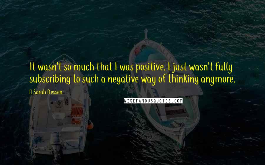 Sarah Dessen Quotes: It wasn't so much that I was positive. I just wasn't fully subscribing to such a negative way of thinking anymore.