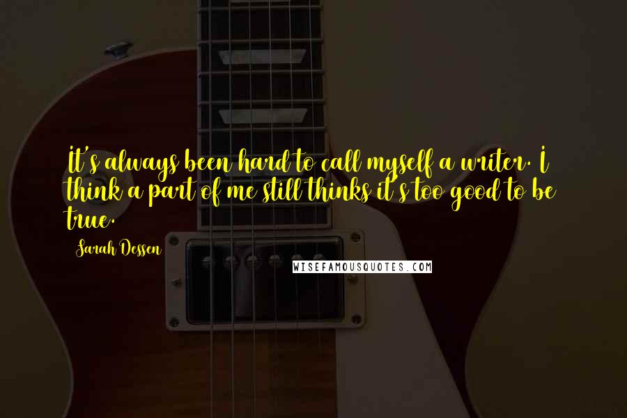 Sarah Dessen Quotes: It's always been hard to call myself a writer. I think a part of me still thinks it's too good to be true.