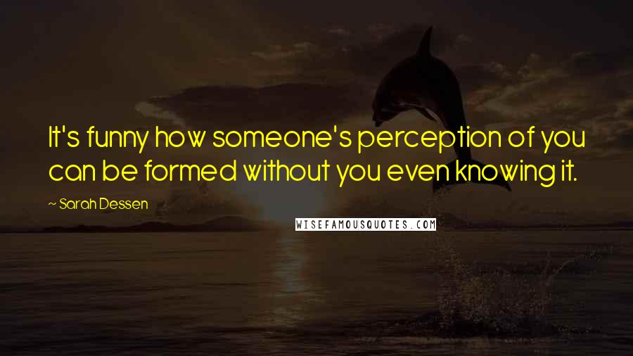 Sarah Dessen Quotes: It's funny how someone's perception of you can be formed without you even knowing it.