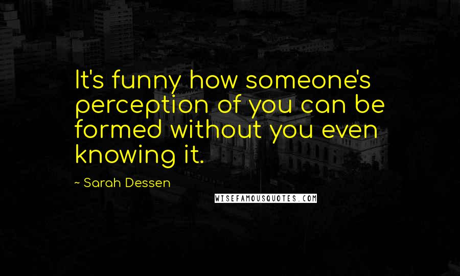 Sarah Dessen Quotes: It's funny how someone's perception of you can be formed without you even knowing it.
