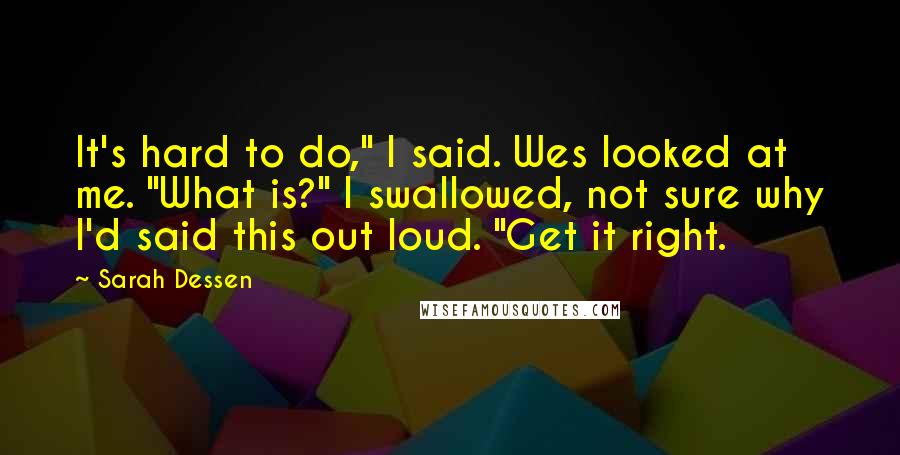 Sarah Dessen Quotes: It's hard to do," I said. Wes looked at me. "What is?" I swallowed, not sure why I'd said this out loud. "Get it right.