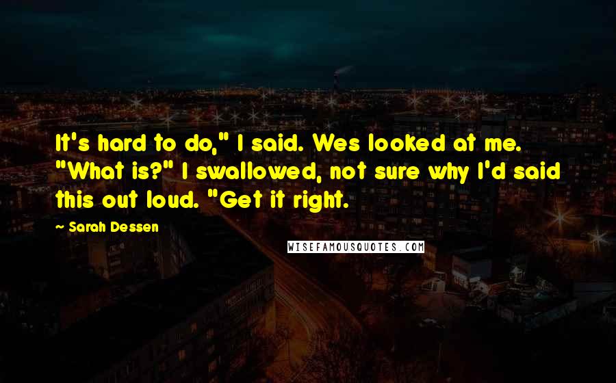 Sarah Dessen Quotes: It's hard to do," I said. Wes looked at me. "What is?" I swallowed, not sure why I'd said this out loud. "Get it right.