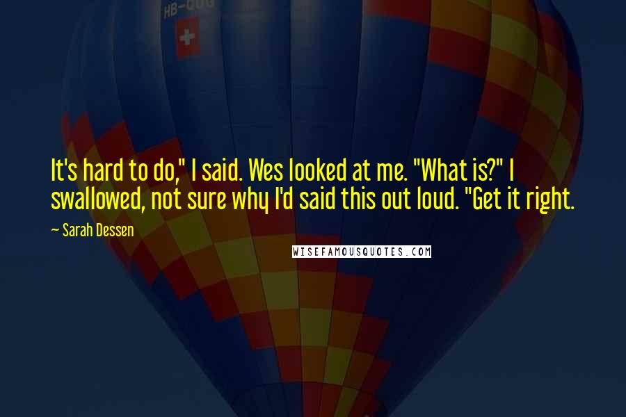 Sarah Dessen Quotes: It's hard to do," I said. Wes looked at me. "What is?" I swallowed, not sure why I'd said this out loud. "Get it right.