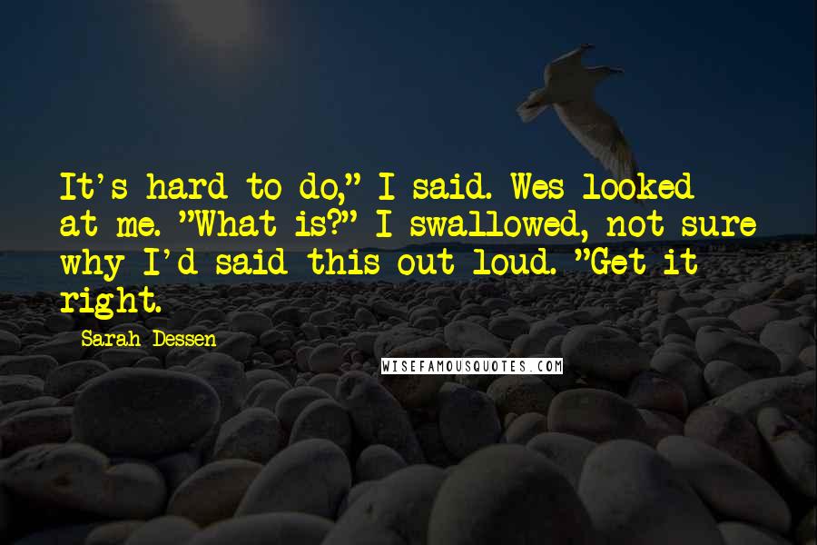 Sarah Dessen Quotes: It's hard to do," I said. Wes looked at me. "What is?" I swallowed, not sure why I'd said this out loud. "Get it right.