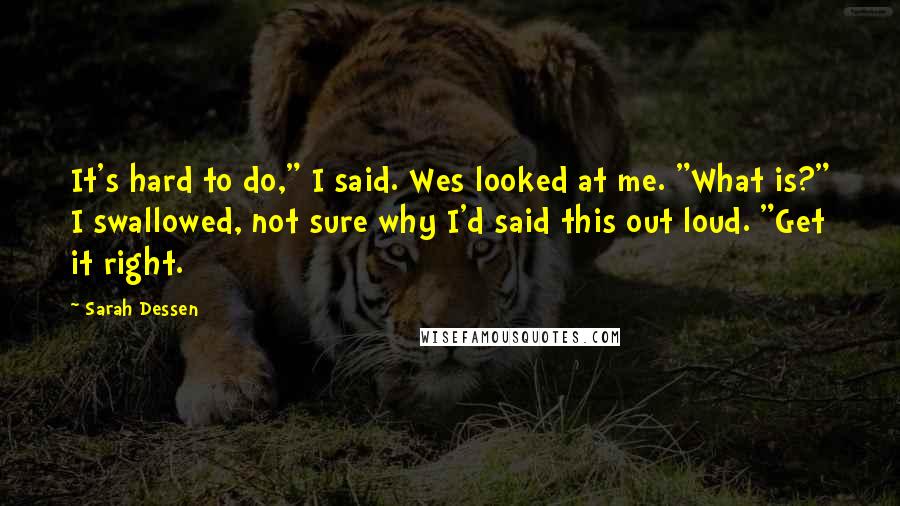 Sarah Dessen Quotes: It's hard to do," I said. Wes looked at me. "What is?" I swallowed, not sure why I'd said this out loud. "Get it right.