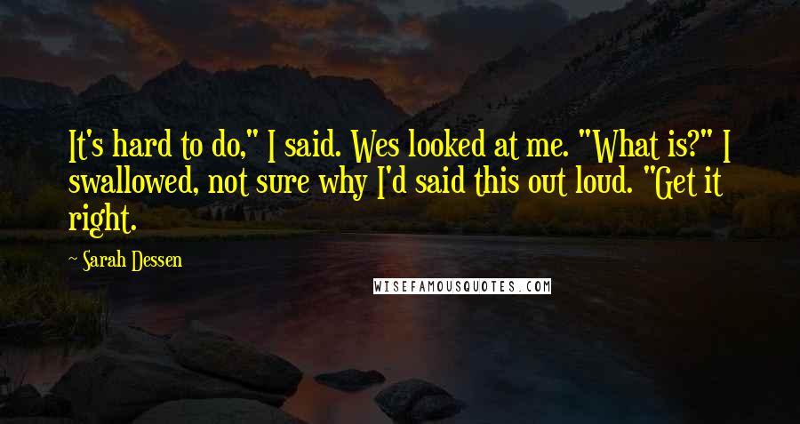 Sarah Dessen Quotes: It's hard to do," I said. Wes looked at me. "What is?" I swallowed, not sure why I'd said this out loud. "Get it right.