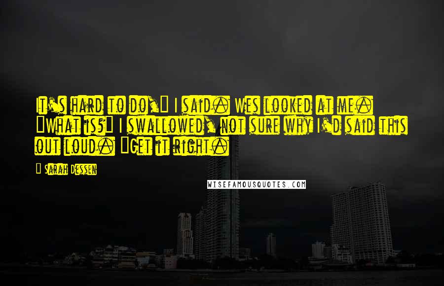 Sarah Dessen Quotes: It's hard to do," I said. Wes looked at me. "What is?" I swallowed, not sure why I'd said this out loud. "Get it right.