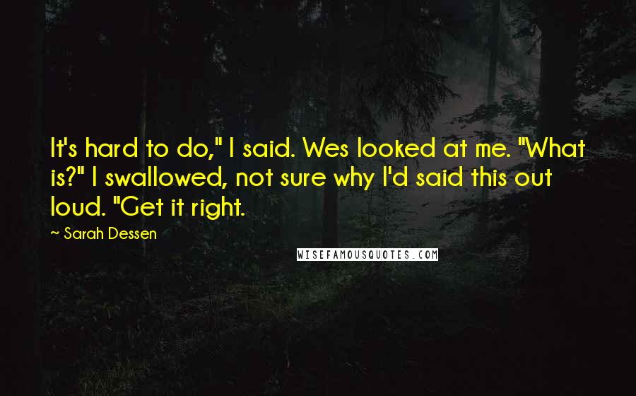 Sarah Dessen Quotes: It's hard to do," I said. Wes looked at me. "What is?" I swallowed, not sure why I'd said this out loud. "Get it right.