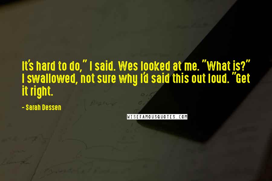 Sarah Dessen Quotes: It's hard to do," I said. Wes looked at me. "What is?" I swallowed, not sure why I'd said this out loud. "Get it right.