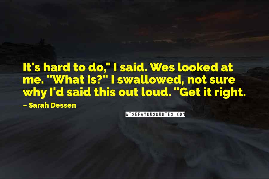 Sarah Dessen Quotes: It's hard to do," I said. Wes looked at me. "What is?" I swallowed, not sure why I'd said this out loud. "Get it right.