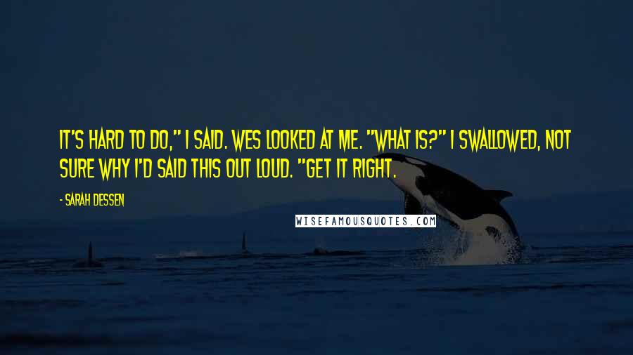 Sarah Dessen Quotes: It's hard to do," I said. Wes looked at me. "What is?" I swallowed, not sure why I'd said this out loud. "Get it right.