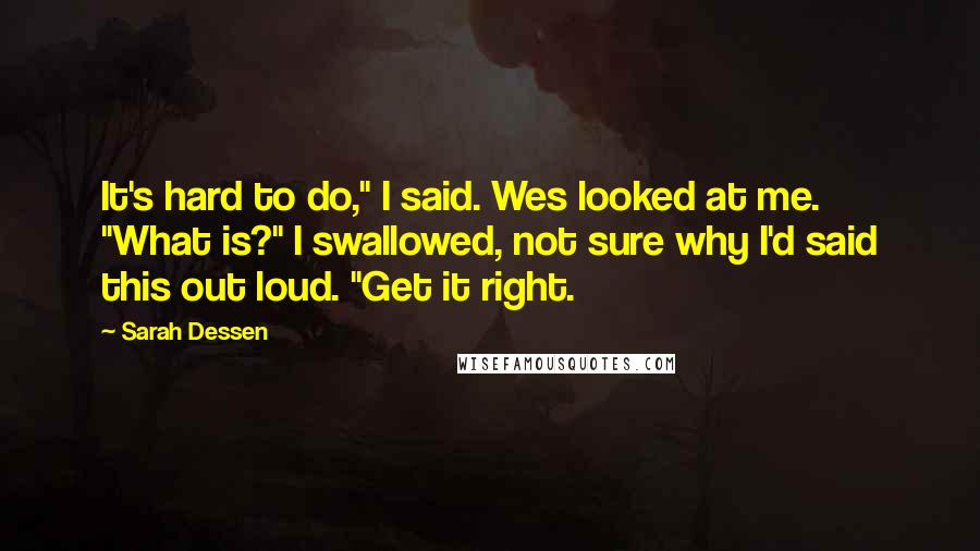 Sarah Dessen Quotes: It's hard to do," I said. Wes looked at me. "What is?" I swallowed, not sure why I'd said this out loud. "Get it right.