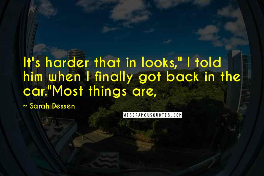 Sarah Dessen Quotes: It's harder that in looks," I told him when I finally got back in the car."Most things are,