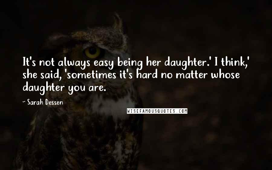 Sarah Dessen Quotes: It's not always easy being her daughter.' I think,' she said, 'sometimes it's hard no matter whose daughter you are.