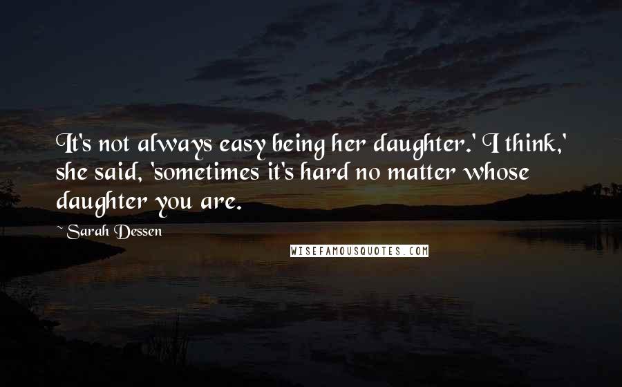 Sarah Dessen Quotes: It's not always easy being her daughter.' I think,' she said, 'sometimes it's hard no matter whose daughter you are.