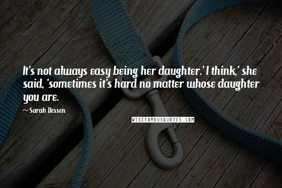 Sarah Dessen Quotes: It's not always easy being her daughter.' I think,' she said, 'sometimes it's hard no matter whose daughter you are.