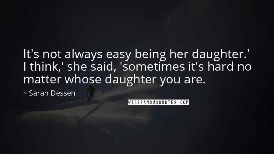 Sarah Dessen Quotes: It's not always easy being her daughter.' I think,' she said, 'sometimes it's hard no matter whose daughter you are.