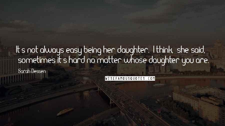 Sarah Dessen Quotes: It's not always easy being her daughter.' I think,' she said, 'sometimes it's hard no matter whose daughter you are.