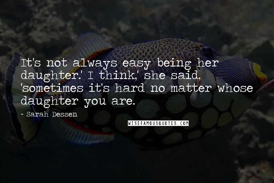 Sarah Dessen Quotes: It's not always easy being her daughter.' I think,' she said, 'sometimes it's hard no matter whose daughter you are.