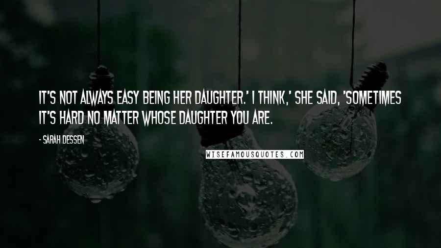 Sarah Dessen Quotes: It's not always easy being her daughter.' I think,' she said, 'sometimes it's hard no matter whose daughter you are.