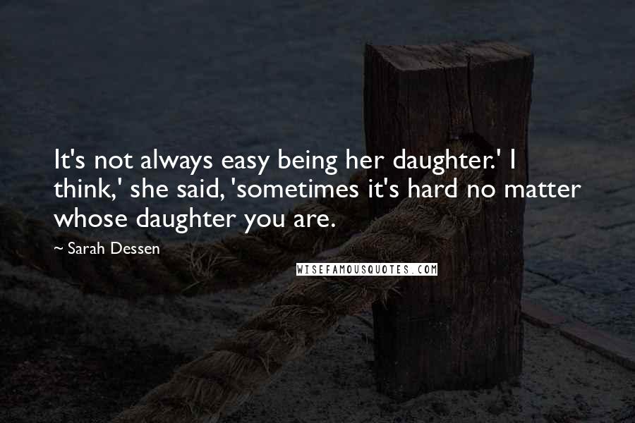 Sarah Dessen Quotes: It's not always easy being her daughter.' I think,' she said, 'sometimes it's hard no matter whose daughter you are.