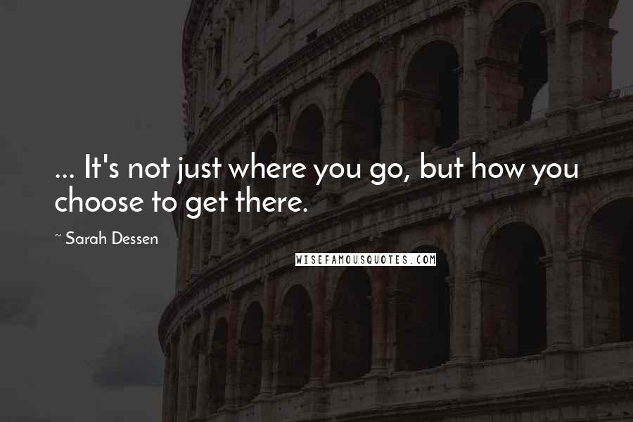 Sarah Dessen Quotes: ... It's not just where you go, but how you choose to get there.