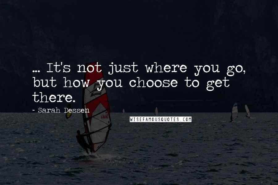 Sarah Dessen Quotes: ... It's not just where you go, but how you choose to get there.