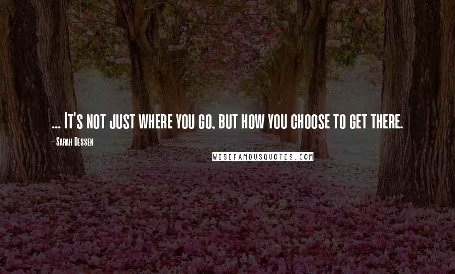 Sarah Dessen Quotes: ... It's not just where you go, but how you choose to get there.