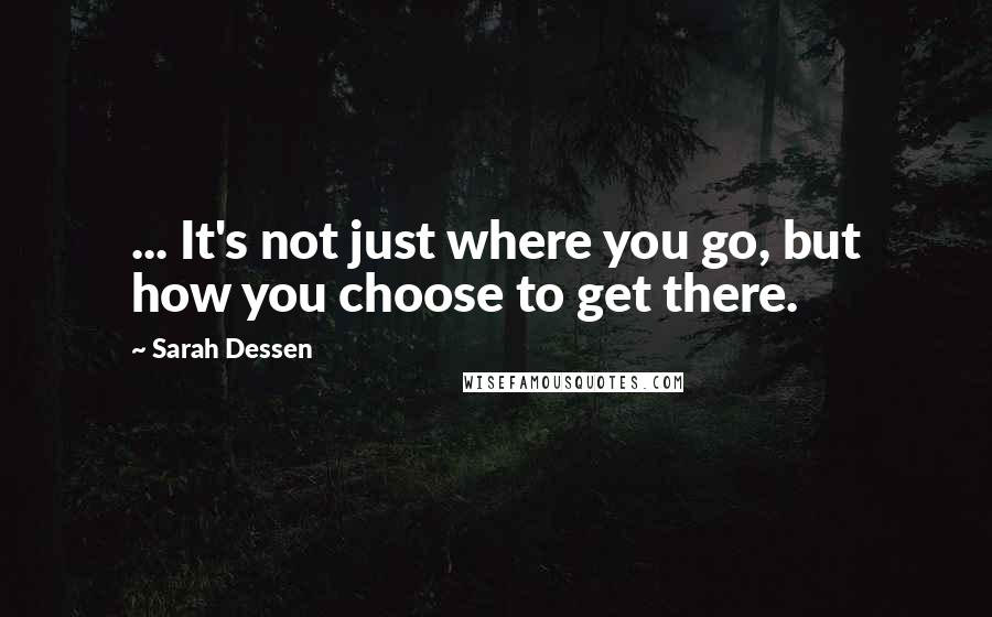 Sarah Dessen Quotes: ... It's not just where you go, but how you choose to get there.