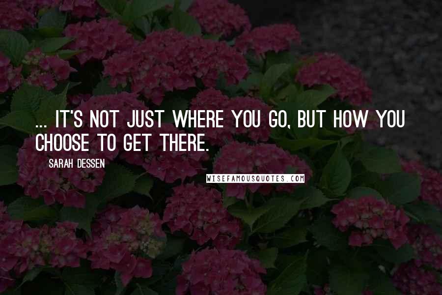 Sarah Dessen Quotes: ... It's not just where you go, but how you choose to get there.